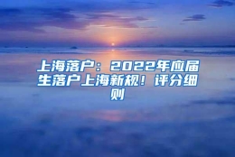 上海落户：2022年应届生落户上海新规！评分细则