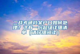 二战考研档案户口如何处理？这有一份超级详细清单（请仔细阅读）