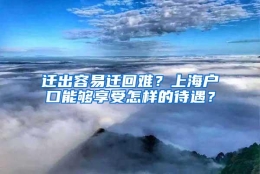 迁出容易迁回难？上海户口能够享受怎样的待遇？