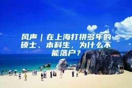 风声｜在上海打拼多年的硕士、本科生，为什么不能落户？