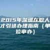 2015年深圳在职人才引进办理指南（单位申办）