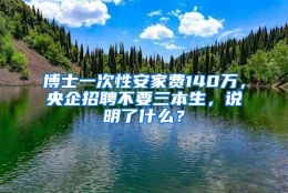 博士一次性安家费140万，央企招聘不要三本生，说明了什么？