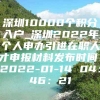 深圳10000个积分入户_深圳2022年个人申办引进在职人才申报材料发布时间：2022-01-14 04：46：21