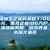 深圳为企业减负超370亿元、惠及企业100万户，深圳税务局：放水养鱼，水深才鱼多