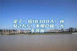 定了！招18300人！补贴2万5！不限户籍，大专可报！