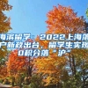 海滨留学：2022上海落户新政出台，留学生实现0积分落“沪”