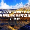 积分入户深圳什么时候开放,2022年落深户条件