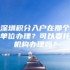 深圳积分入户在那个单位办理？可以委托机构办理吗？