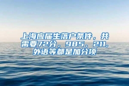 上海应届生落户条件，共需要72分，985、211,外语等都是加分项