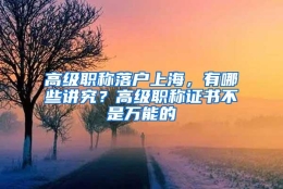 高级职称落户上海，有哪些讲究？高级职称证书不是万能的