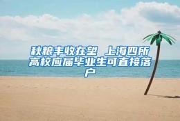 秋粮丰收在望 上海四所高校应届毕业生可直接落户