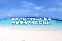 最高补贴200万！年末多地推出人才购房新政