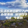 深圳市南山积分入户办理费用 深圳自学考试 今题网