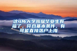 这4所大学应届毕业生有福了，符合基本条件，有可能直接落户上海