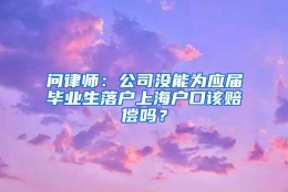 问律师：公司没能为应届毕业生落户上海户口该赔偿吗？