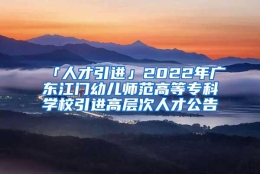 「人才引进」2022年广东江门幼儿师范高等专科学校引进高层次人才公告