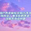 深户养老保险交够15年可以停交？事关你的养老、社保等热点问题