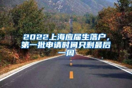 2022上海应届生落户，第一批申请时间只剩最后一周