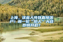 上海，这些人可以直接落户！新一轮“抢人”大战即将开启？