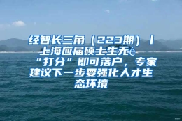 经智长三角（223期）丨 上海应届硕士生无需“打分”即可落户，专家建议下一步要强化人才生态环境