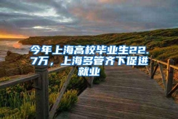 今年上海高校毕业生22.7万，上海多管齐下促进就业