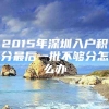 2015年深圳入户积分最后一批不够分怎么办