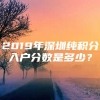 2019年深圳纯积分入户分数是多少？