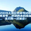 2019上海公务员考试即将发布，外地的本科应届生只有一次机会！