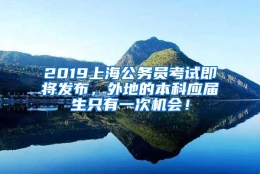 2019上海公务员考试即将发布，外地的本科应届生只有一次机会！