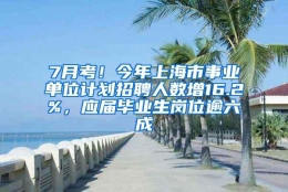 7月考！今年上海市事业单位计划招聘人数增16.2%，应届毕业生岗位逾六成