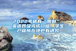 2022考研有“限制”，英语四级或成门槛，学生户籍所在地也有讲究