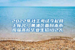 2022年社工考试今起网上报名！黄浦区面向本市应届高校毕业生招102人