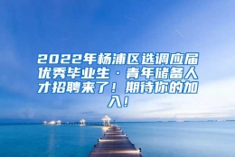 2022年杨浦区选调应届优秀毕业生·青年储备人才招聘来了！期待你的加入！