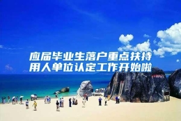 应届毕业生落户重点扶持用人单位认定工作开始啦