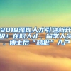 2019深圳人才引进新升级！在职人才、留学人员、博士后“秒批”入户