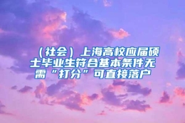 （社会）上海高校应届硕士毕业生符合基本条件无需“打分”可直接落户