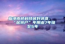 临港南桥科技城好消息：“居转户”年限由7年缩至5年