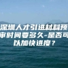 深圳人才引进材料预审时间要多久-是否可以加快进度？