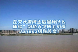 在交大做博士后是种什么体验？剑桥大学博士小哥Janosz给你答案！