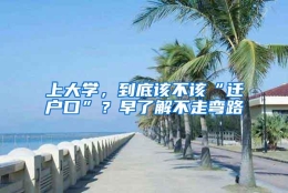 上大学，到底该不该“迁户口”？早了解不走弯路