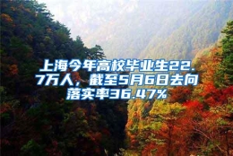 上海今年高校毕业生22.7万人，截至5月6日去向落实率36.47%