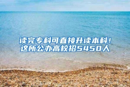 读完专科可直接升读本科！这所公办高校招5450人