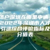 落户深圳在哪里申请_2022年深圳市人才引进综合评价指标及分值表