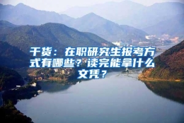 干货：在职研究生报考方式有哪些？读完能拿什么文凭？