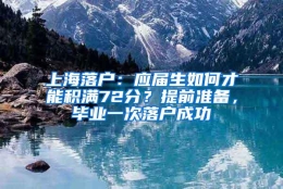 上海落户：应届生如何才能积满72分？提前准备，毕业一次落户成功