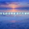 什么也没有能落户天津吗？