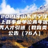 2021年山东济宁汶上县事业单位青年优秀人才引进（教育类）公告（76人）