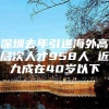 深圳去年引进海外高层次人才958人 近九成在40岁以下