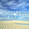 广州户口迁入条件2022：入户广州，你看中哪种方式？