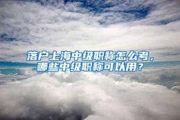 落户上海中级职称怎么考，哪些中级职称可以用？